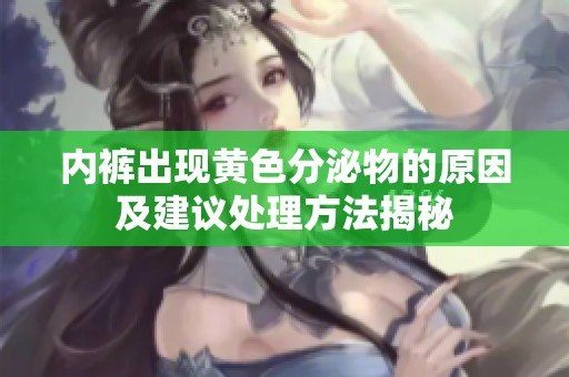 内裤出现黄色分泌物的原因及建议处理方法揭秘