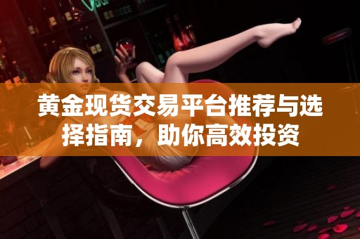 黄金现货交易平台推荐与选择指南，助你高效投资