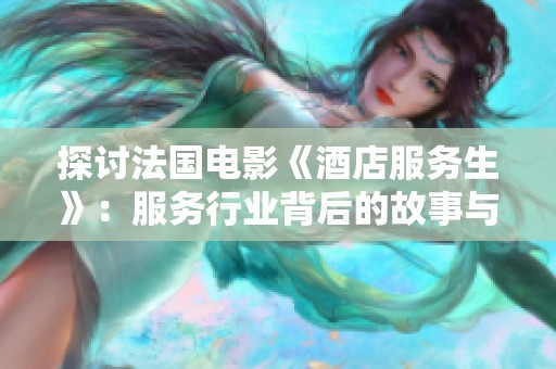 探讨法国电影《酒店服务生》：服务行业背后的故事与人生哲学