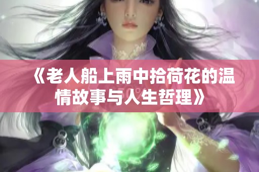 《老人船上雨中拾荷花的温情故事与人生哲理》