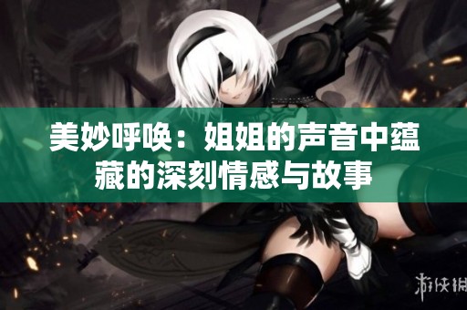 美妙呼唤：姐姐的声音中蕴藏的深刻情感与故事