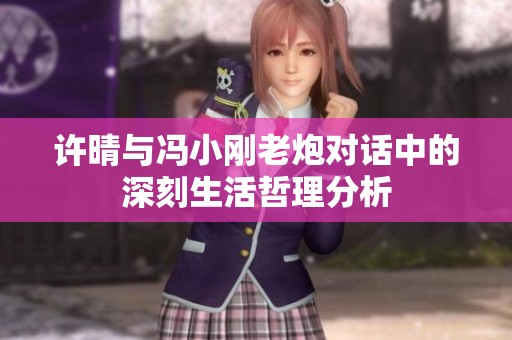 许晴与冯小刚老炮对话中的深刻生活哲理分析