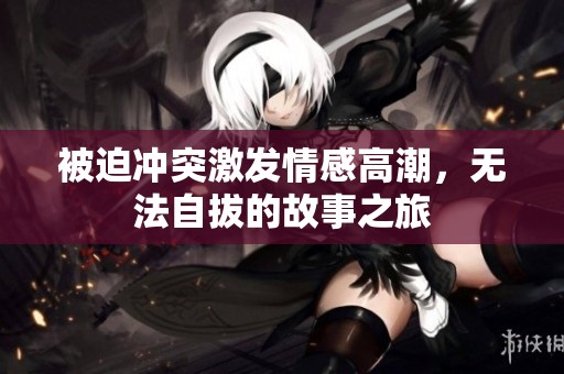 被迫冲突激发情感高潮，无法自拔的故事之旅