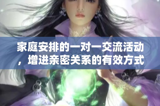 家庭安排的一对一交流活动，增进亲密关系的有效方式