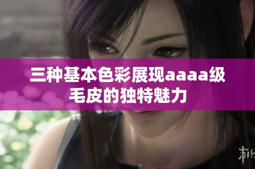 三种基本色彩展现aaaa级毛皮的独特魅力