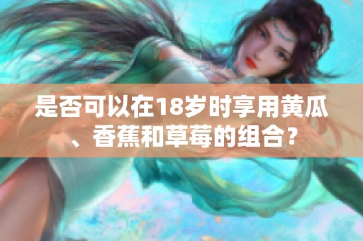 是否可以在18岁时享用黄瓜、香蕉和草莓的组合？