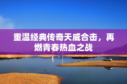 重温经典传奇天威合击，再燃青春热血之战
