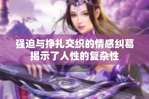 强迫与挣扎交织的情感纠葛揭示了人性的复杂性