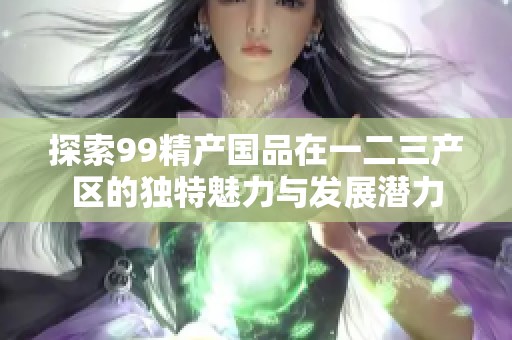 探索99精产国品在一二三产区的独特魅力与发展潜力