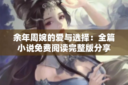 余年周婉的爱与选择：全篇小说免费阅读完整版分享