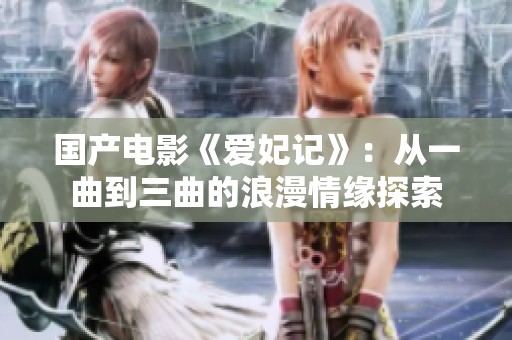 国产电影《爱妃记》：从一曲到三曲的浪漫情缘探索