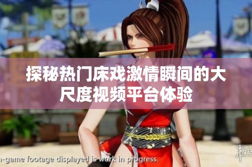 探秘热门床戏激情瞬间的大尺度视频平台体验