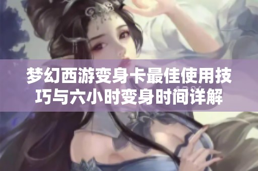 梦幻西游变身卡最佳使用技巧与六小时变身时间详解