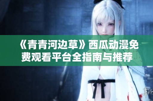 《青青河边草》西瓜动漫免费观看平台全指南与推荐