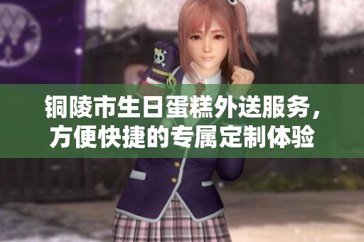 铜陵市生日蛋糕外送服务，方便快捷的专属定制体验