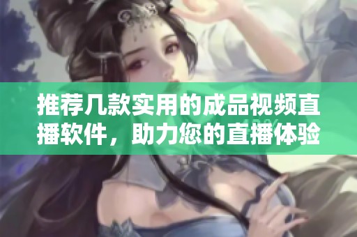 推荐几款实用的成品视频直播软件，助力您的直播体验