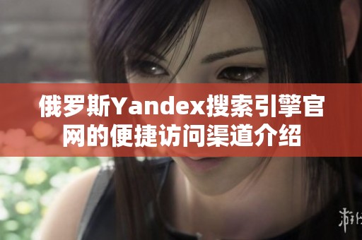 俄罗斯Yandex搜索引擎官网的便捷访问渠道介绍