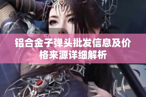 铝合金子弹头批发信息及价格来源详细解析