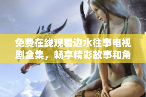 免费在线观看边水往事电视剧全集，畅享精彩故事和角色发展