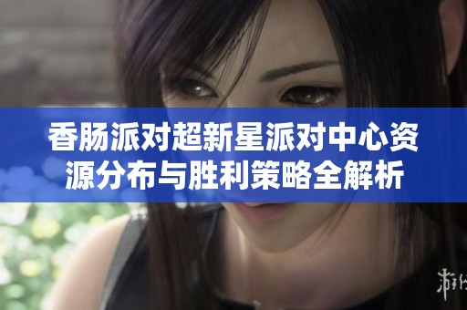 香肠派对超新星派对中心资源分布与胜利策略全解析