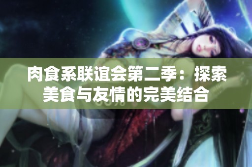 肉食系联谊会第二季：探索美食与友情的完美结合