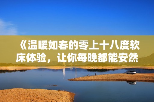 《温暖如春的零上十八度软床体验，让你每晚都能安然入梦》