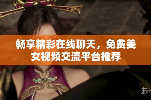 畅享精彩在线聊天，免费美女视频交流平台推荐
