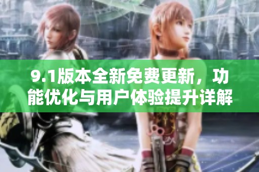 9.1版本全新免费更新，功能优化与用户体验提升详解