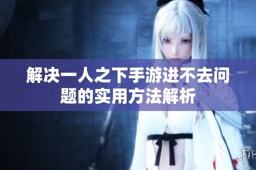 解决一人之下手游进不去问题的实用方法解析