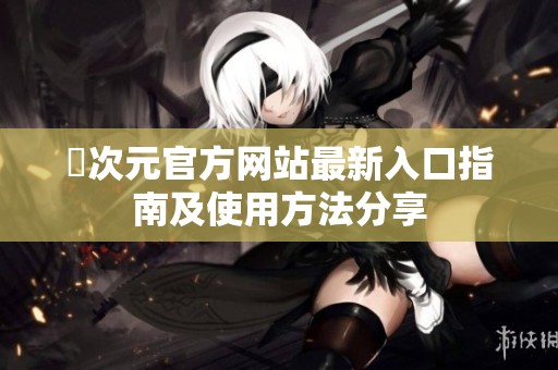 囧次元官方网站最新入口指南及使用方法分享