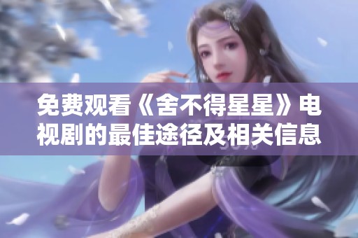 免费观看《舍不得星星》电视剧的最佳途径及相关信息分享