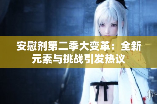 安慰剂第二季大变革：全新元素与挑战引发热议