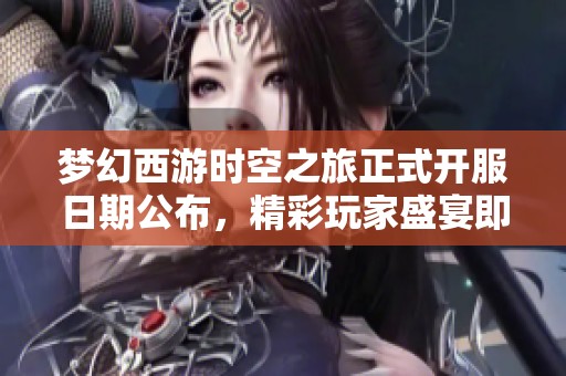 梦幻西游时空之旅正式开服日期公布，精彩玩家盛宴即将来临！