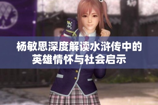 杨敏思深度解读水浒传中的英雄情怀与社会启示