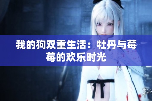 我的狗双重生活：牡丹与莓莓的欢乐时光