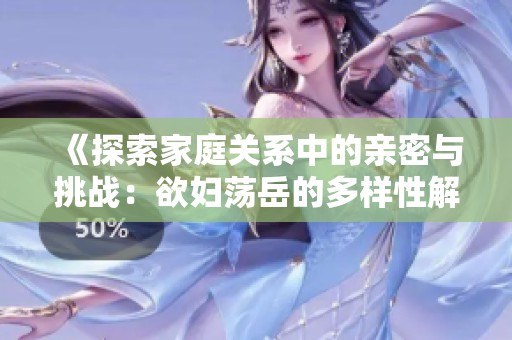 《探索家庭关系中的亲密与挑战：欲妇荡岳的多样性解读》