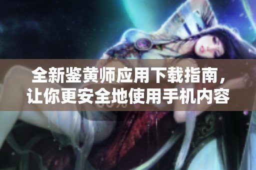 全新鉴黄师应用下载指南，让你更安全地使用手机内容