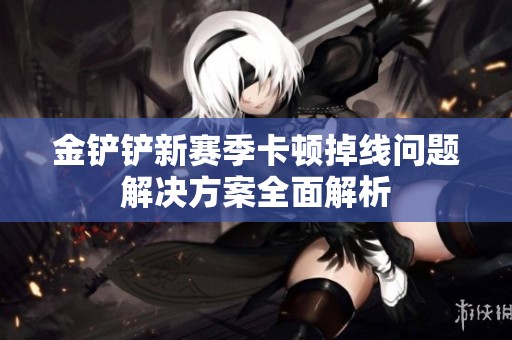 金铲铲新赛季卡顿掉线问题解决方案全面解析