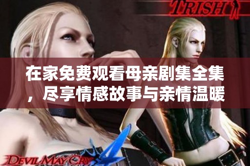 在家免费观看母亲剧集全集，尽享情感故事与亲情温暖