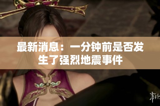 最新消息：一分钟前是否发生了强烈地震事件