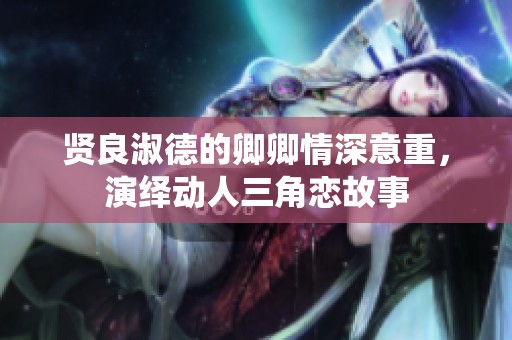 贤良淑德的卿卿情深意重，演绎动人三角恋故事