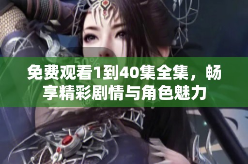 免费观看1到40集全集，畅享精彩剧情与角色魅力