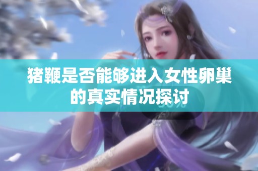 猪鞭是否能够进入女性卵巢的真实情况探讨