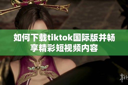 如何下载tiktok国际版并畅享精彩短视频内容