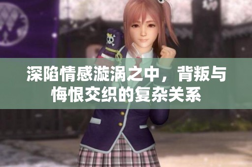 深陷情感漩涡之中，背叛与悔恨交织的复杂关系