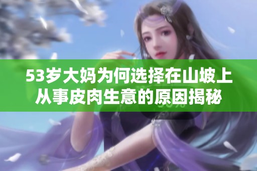 53岁大妈为何选择在山坡上从事皮肉生意的原因揭秘