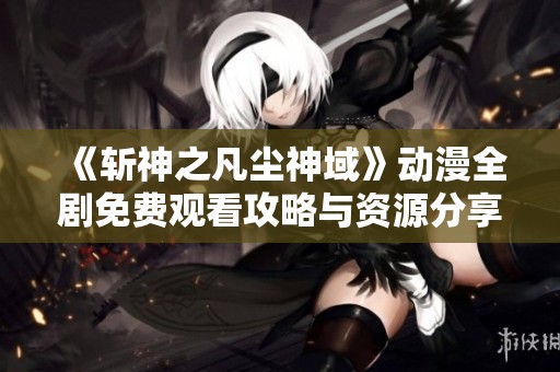 《斩神之凡尘神域》动漫全剧免费观看攻略与资源分享