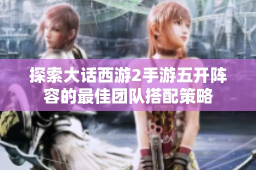 探索大话西游2手游五开阵容的最佳团队搭配策略