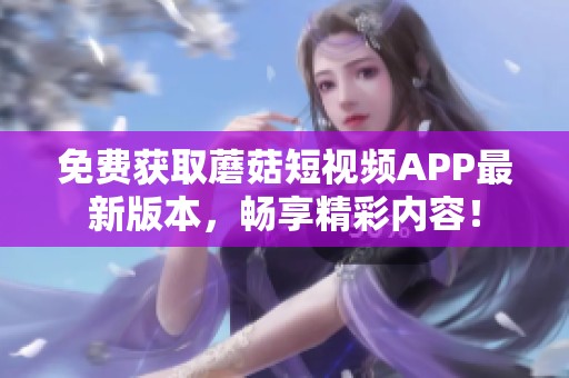 免费获取蘑菇短视频APP最新版本，畅享精彩内容！