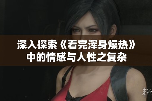 深入探索《看完浑身燥热》中的情感与人性之复杂